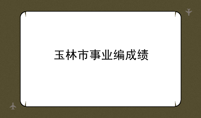 玉林市事业编成绩