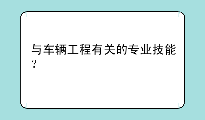 与车辆工程有关的专业技能？