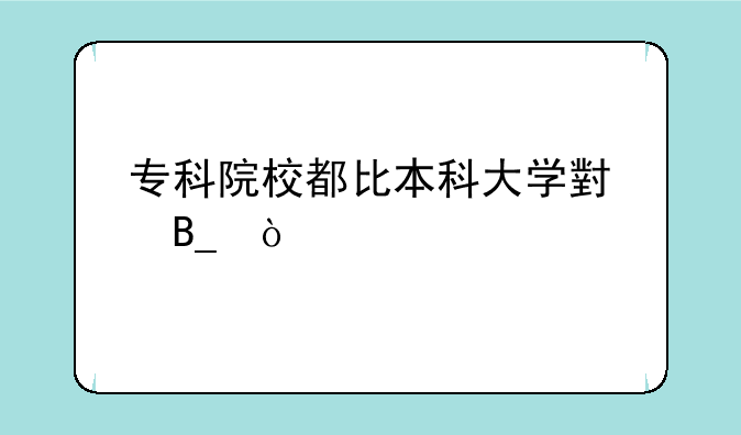 专科院校都比本科大学小吗？