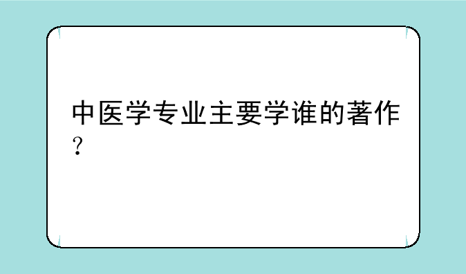 中医学专业主要学谁的著作？