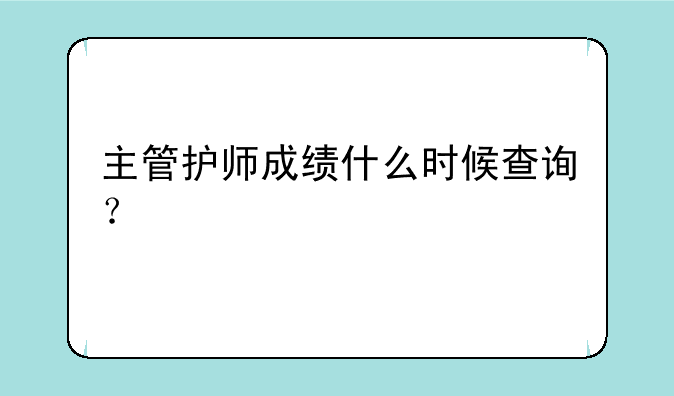 主管护师成绩什么时候查询？