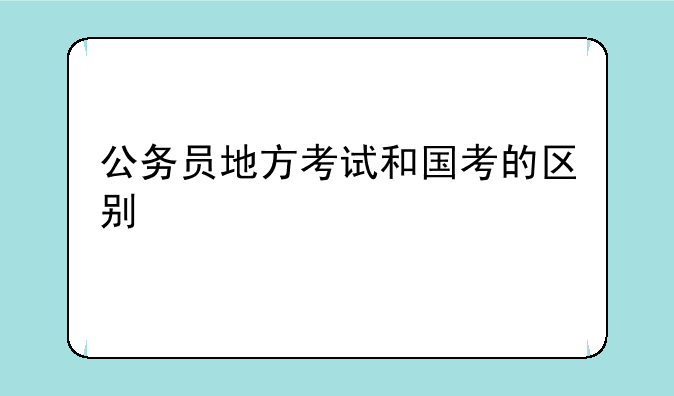 公务员地方考试和国考的区别
