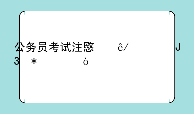 公务员考试注意事项和技巧？