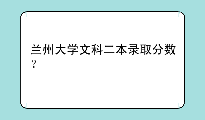 兰州大学文科二本录取分数？
