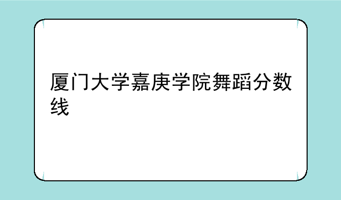 厦门大学嘉庚学院舞蹈分数线