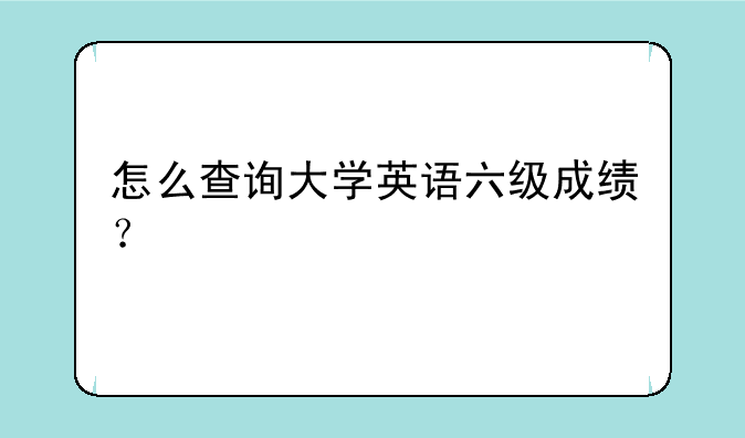 怎么查询大学英语六级成绩？
