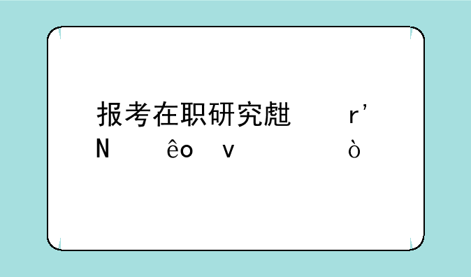 报考在职研究生有哪些条件？