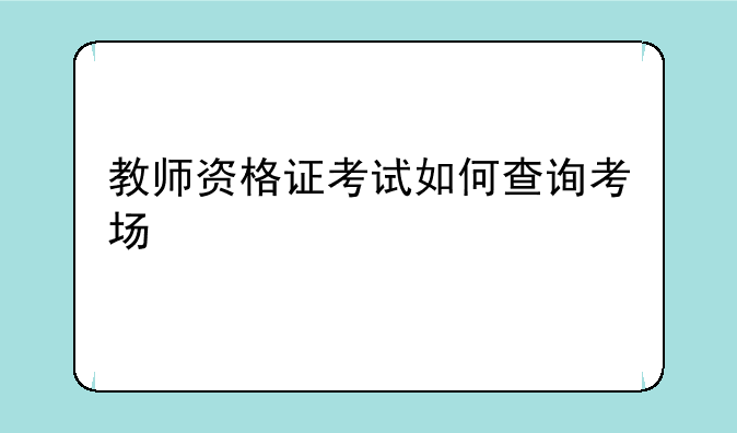 教师资格证考试如何查询考场