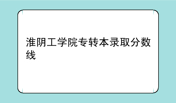 淮阴工学院专转本录取分数线