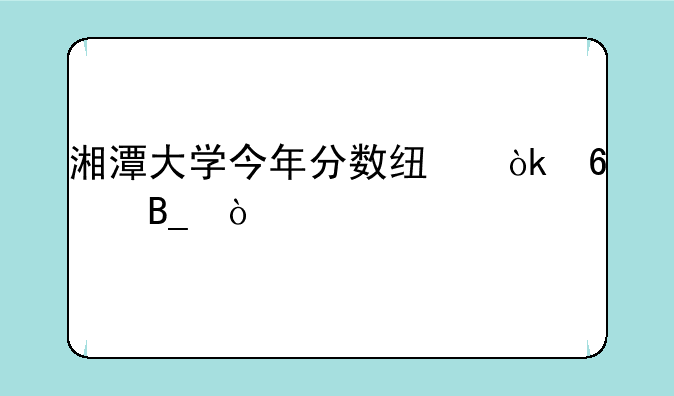 湘潭大学今年分数线会升吗？