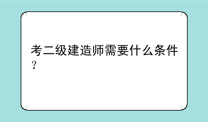 考二级建造师需要什么条件？