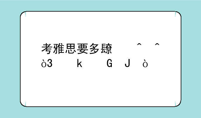 考雅思要多长时间，多少钱？