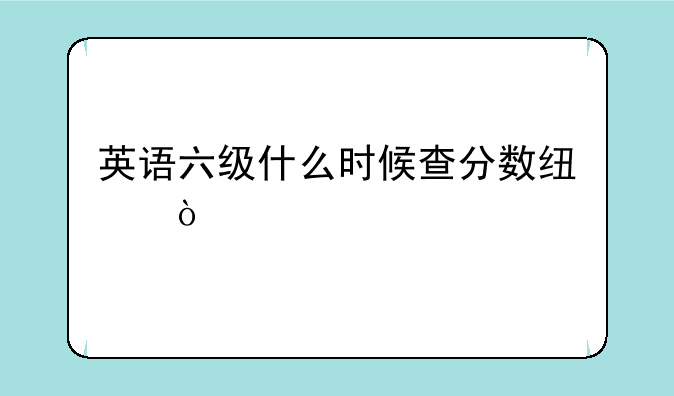 英语六级什么时候查分数线？