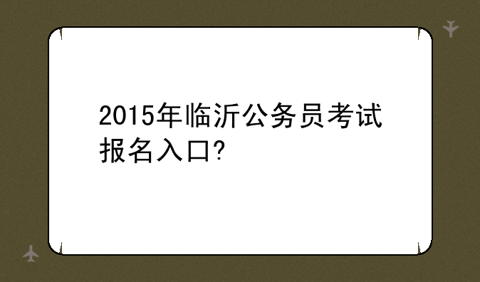 2015年临沂公务员考试报名入口?