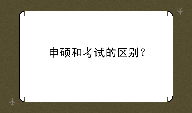 申硕和考试的区别？