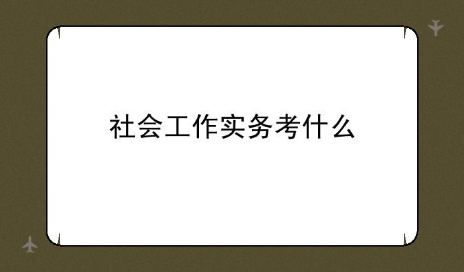 社会工作实务考什么