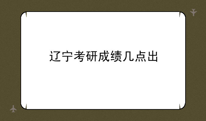 辽宁考研成绩几点出