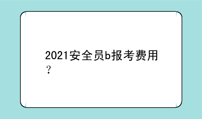 2021安全员b报考费用？