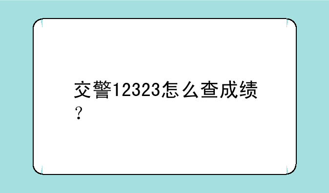 交警12323怎么查成绩？