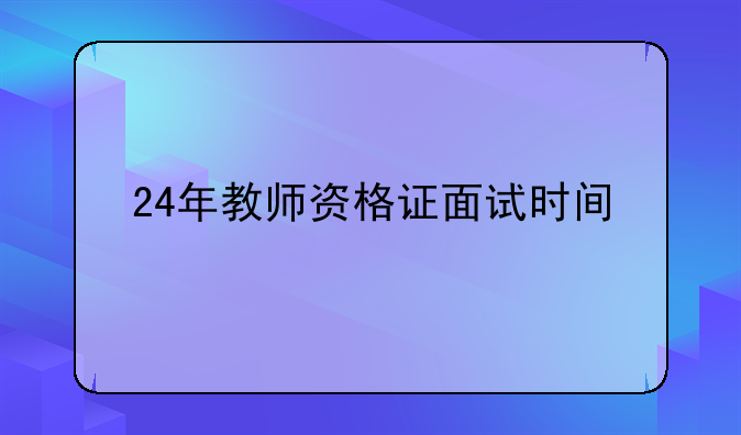 24年教师资格证面试时间
