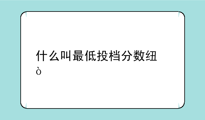 什么叫最低投档分数线？
