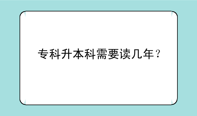 专科升本科需要读几年？