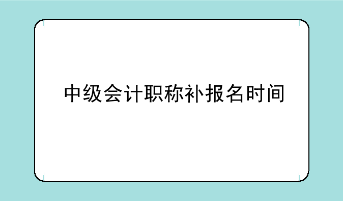 中级会计职称补报名时间