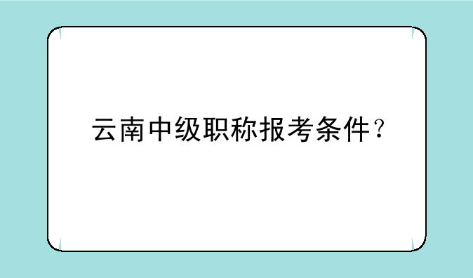 云南中级职称报考条件？