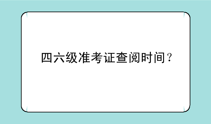 四六级准考证查阅时间？