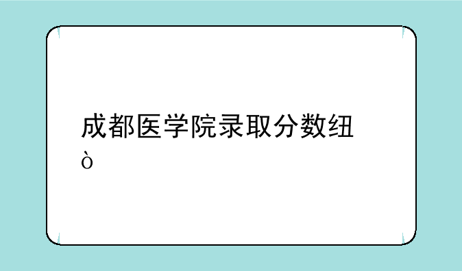 成都医学院录取分数线？