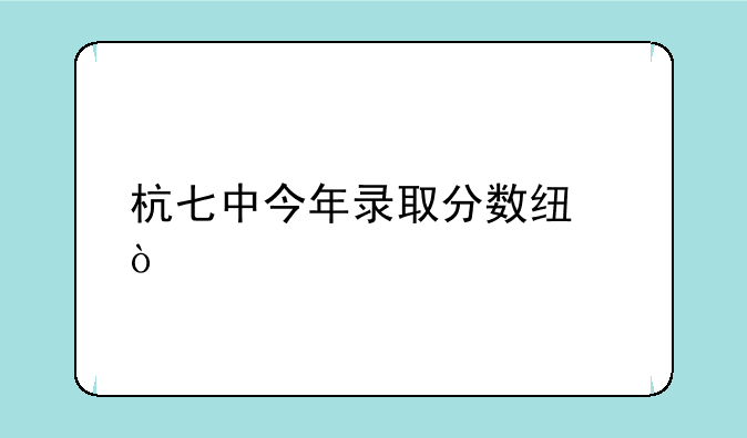 杭七中今年录取分数线？
