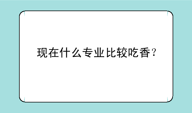 现在什么专业比较吃香？