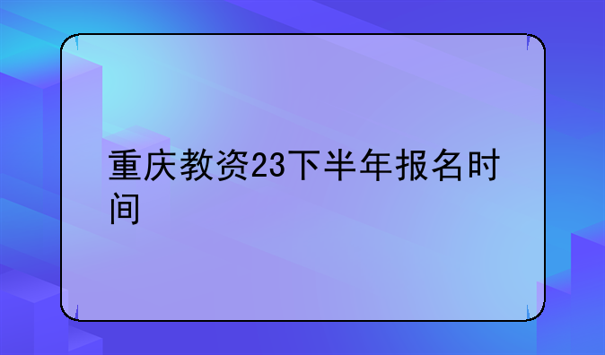 重庆教资23下半年报名时间