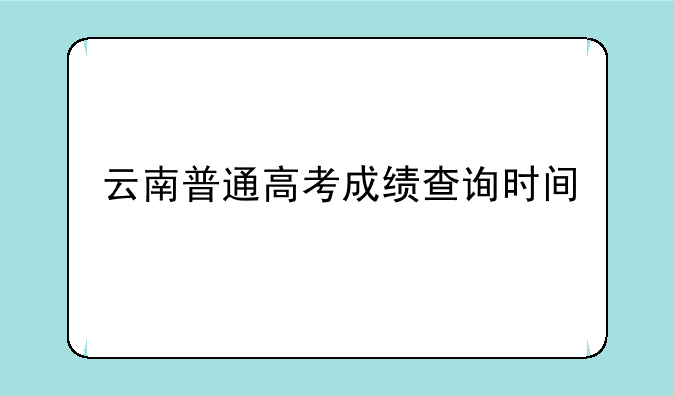 云南普通高考成绩查询时间