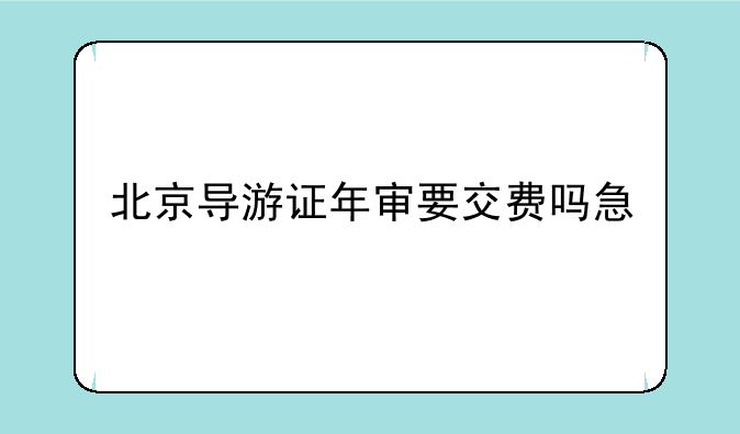 北京导游证年审要交费吗急