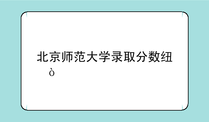 北京师范大学录取分数线？