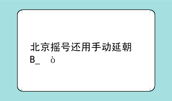 北京摇号还用手动延期吗？