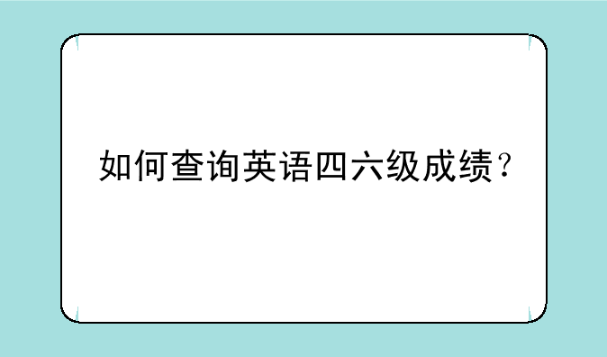 如何查询英语四六级成绩？