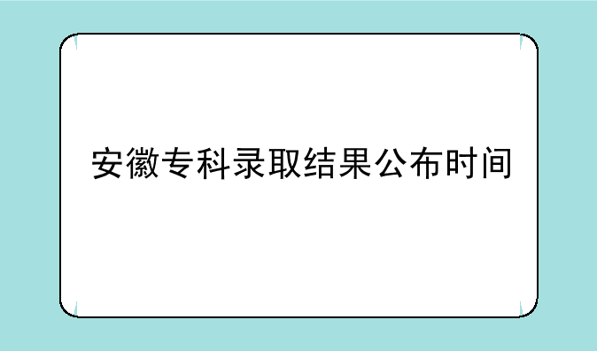 安徽专科录取结果公布时间
