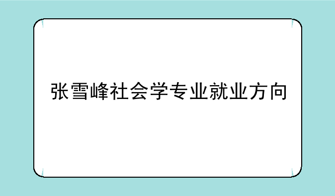张雪峰社会学专业就业方向
