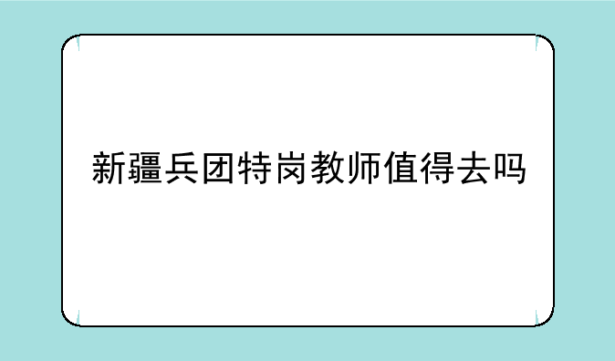 新疆兵团特岗教师值得去吗