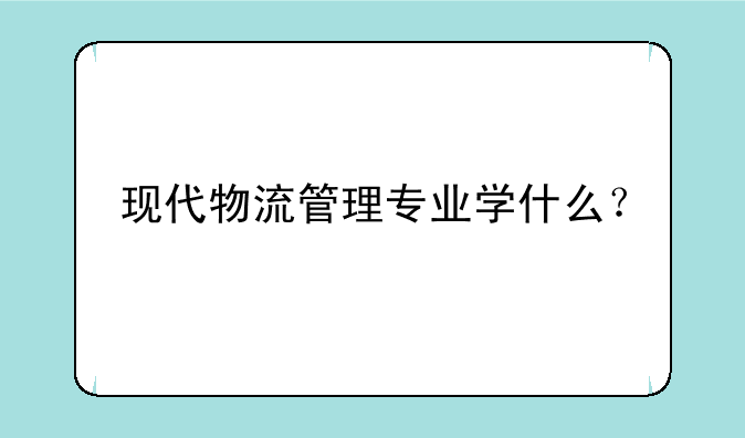 现代物流管理专业学什么？