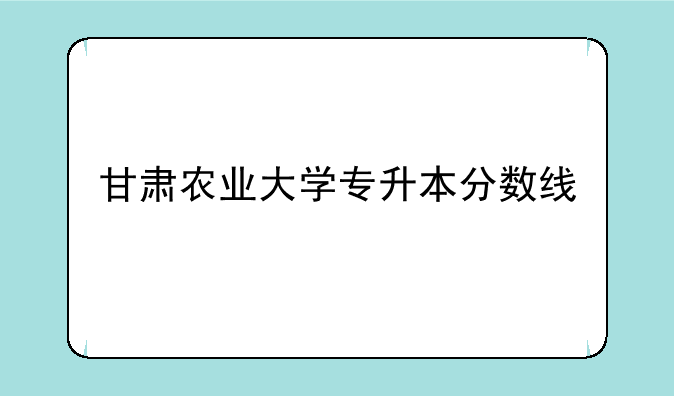 甘肃农业大学专升本分数线