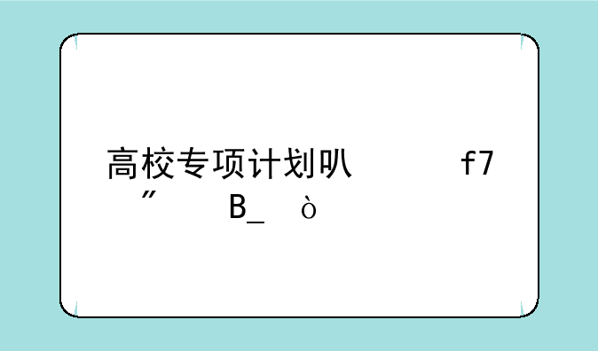 高校专项计划可以降分吗？
