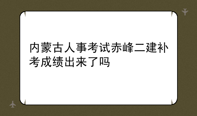 内蒙古人事考试赤峰二建补考成绩出来了吗