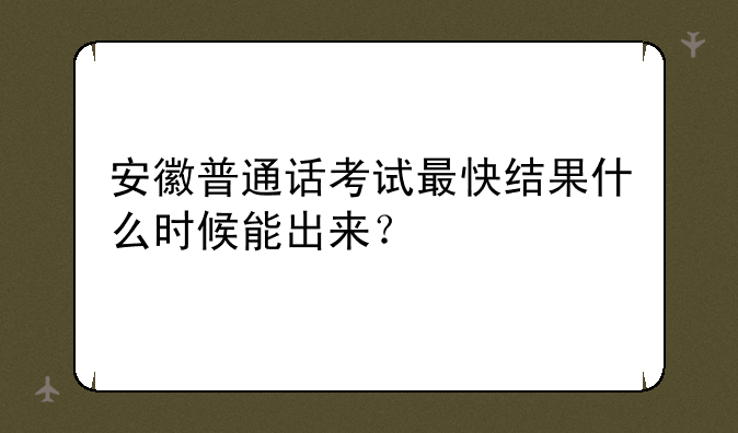 安徽普通话考试最快结果什么时候能出来？