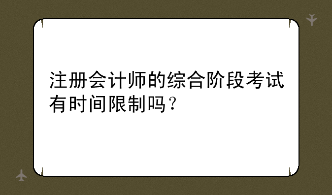注册会计师的综合阶段考试有时间限制吗？