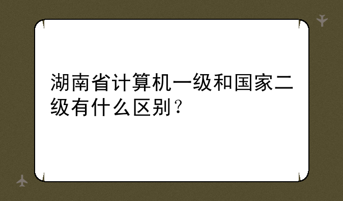 湖南省计算机一级和国家二级有什么区别？