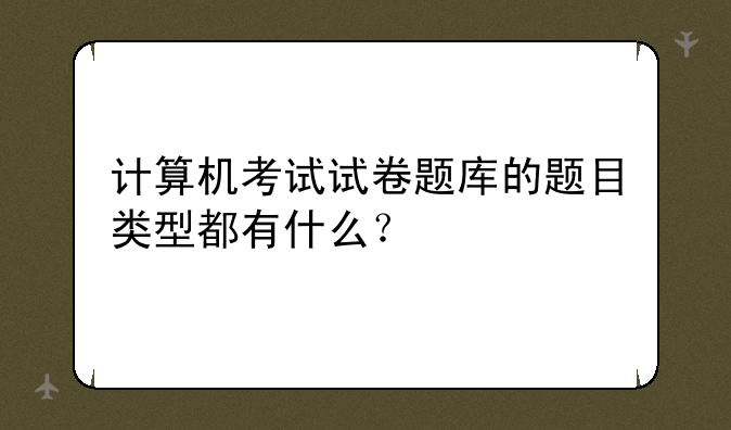 计算机考试试卷题库的题目类型都有什么？