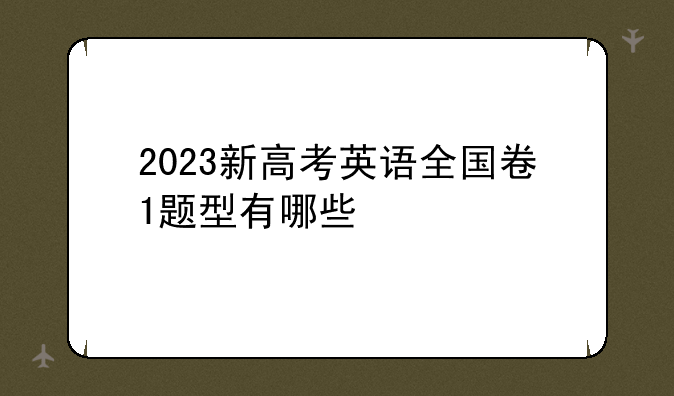 2023新高考英语全国卷1题型有哪些